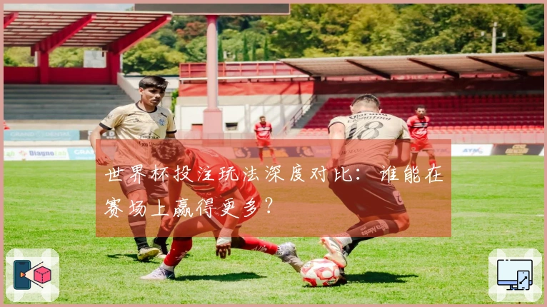 世界杯投注玩法深度对比：谁能在赛场上赢得更多？