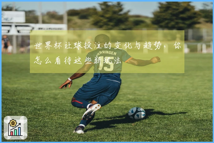 世界杯让球投注的变化与趋势，你怎么看待这些新玩法