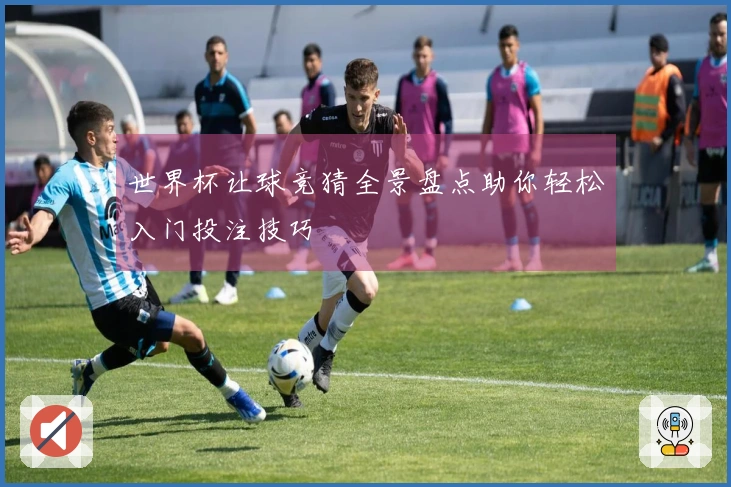 世界杯让球竞猜全景盘点助你轻松入门投注技巧