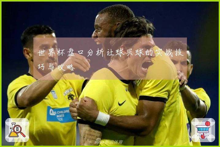 世界杯盘口分析让球买球的实战技巧与攻略