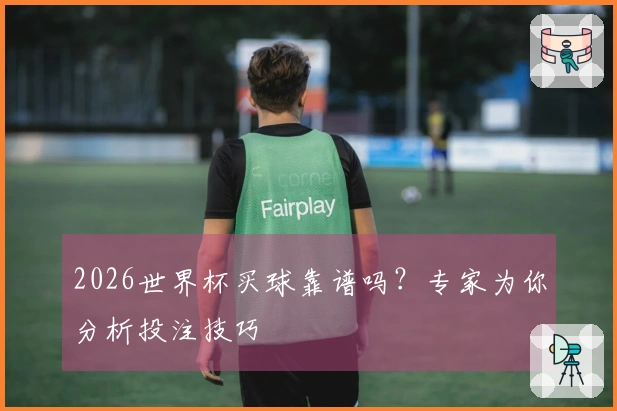 2026世界杯买球靠谱吗?专家为你分析投注技巧